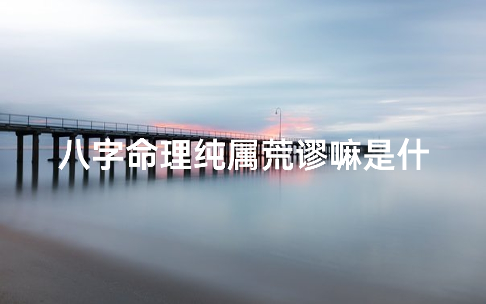 八字命理纯属荒谬嘛是什么;八字命理纯属荒谬?揭秘神秘命理的真相