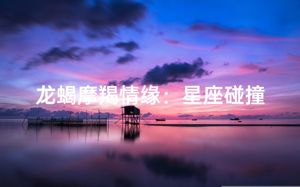 龙蝎摩羯情缘:星座碰撞的神秘魅力