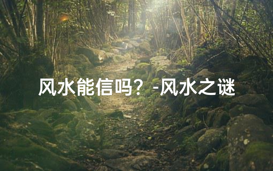 风水能信吗?-风水之谜:能信还是迷信?