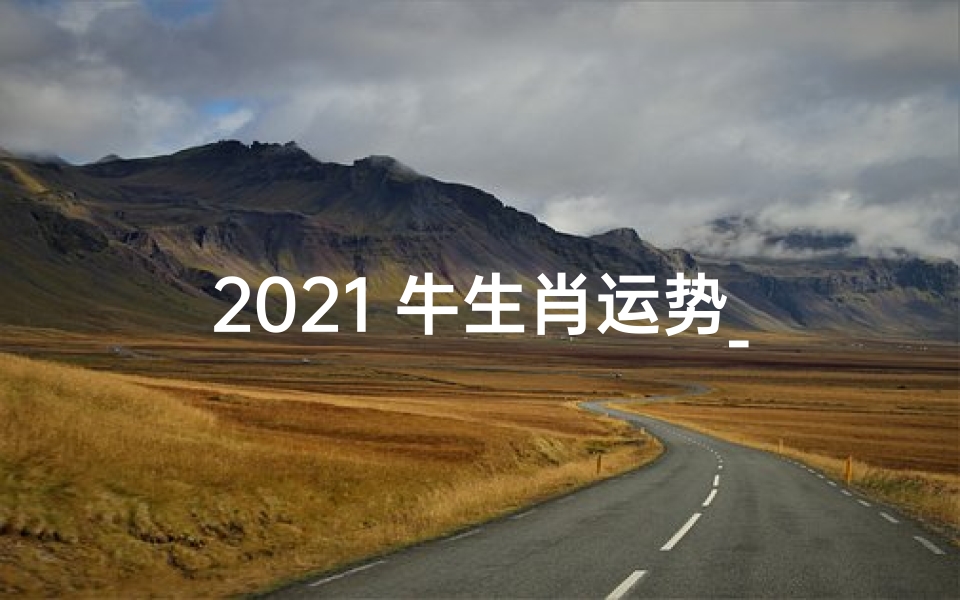 2021 牛生肖运势_2021牛年运势揭秘:财运亨通,事业腾飞