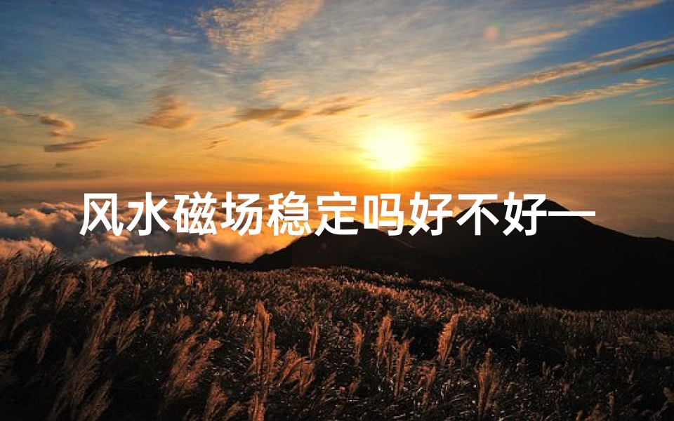风水磁场稳定吗好不好—风水磁场稳定性如何影响家居运势?