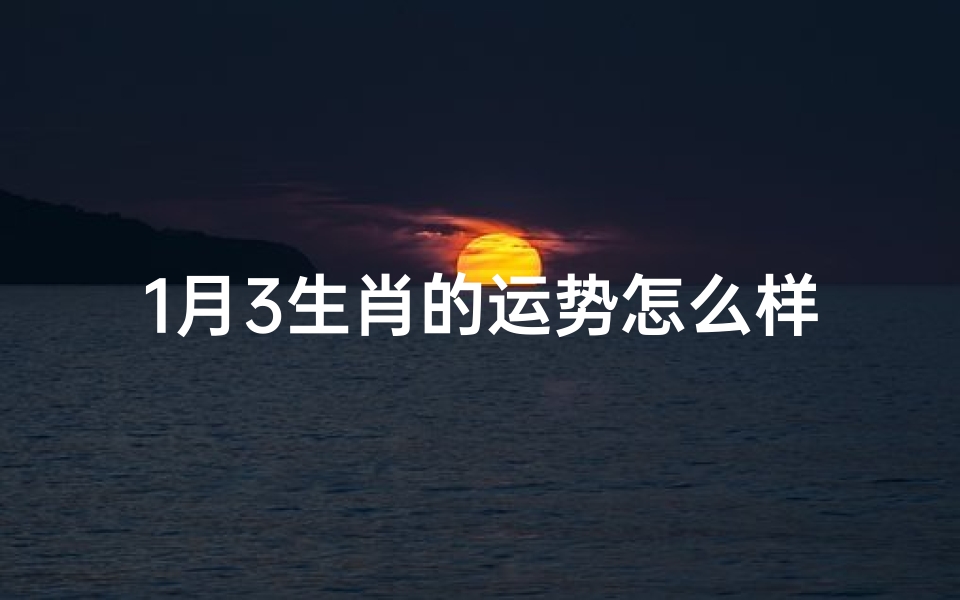 1月3生肖的运势怎么样、2023年1月生肖运势揭秘:财运、爱情、健康一览无遗