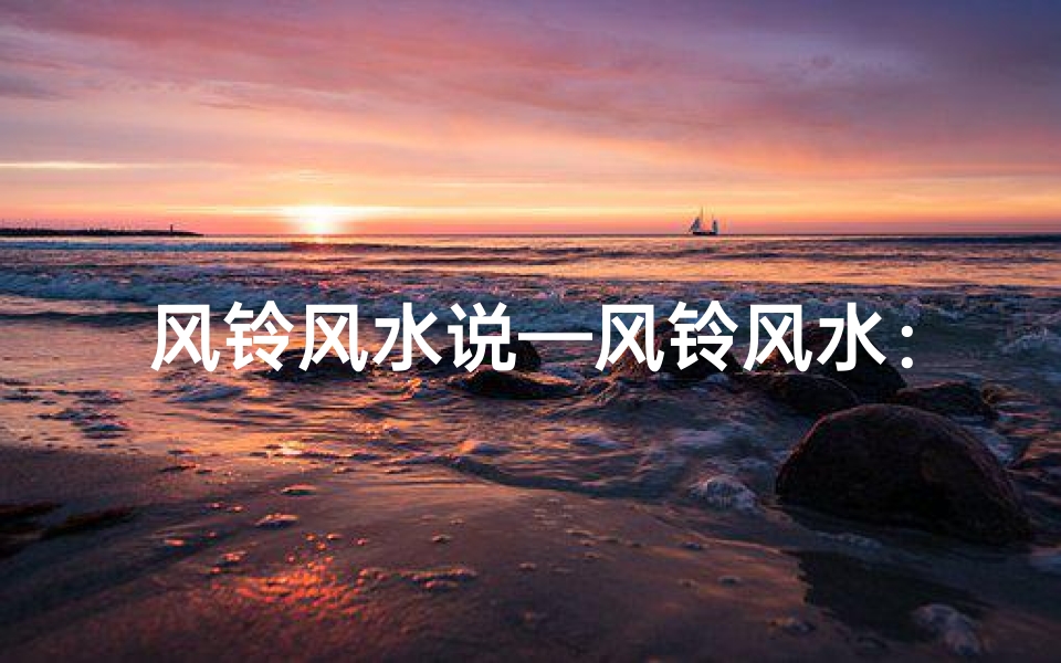 风铃风水说—风铃风水：揭秘吉凶奥秘，家居运势提升之道