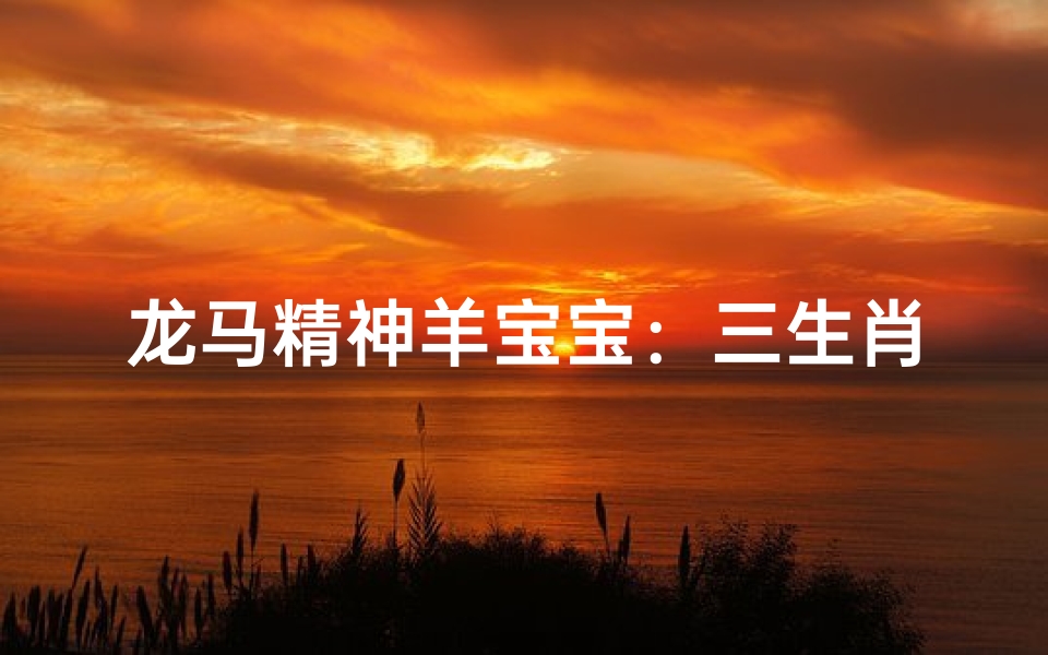 龙马精神羊宝宝:三生肖交汇的奇迹