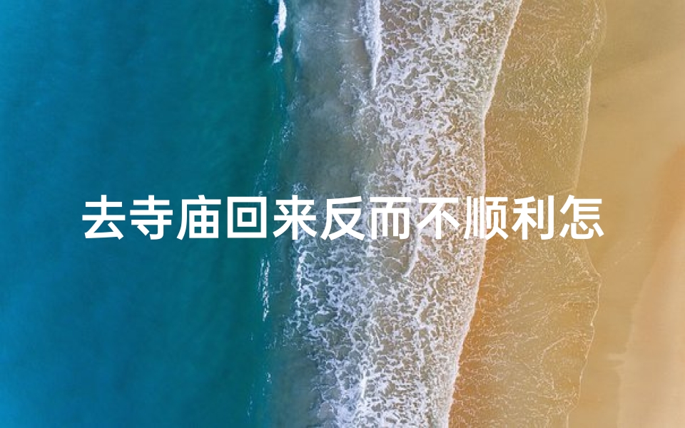 去寺庙回来反而不顺利怎么办—为什么去寺庙回来各种不顺利