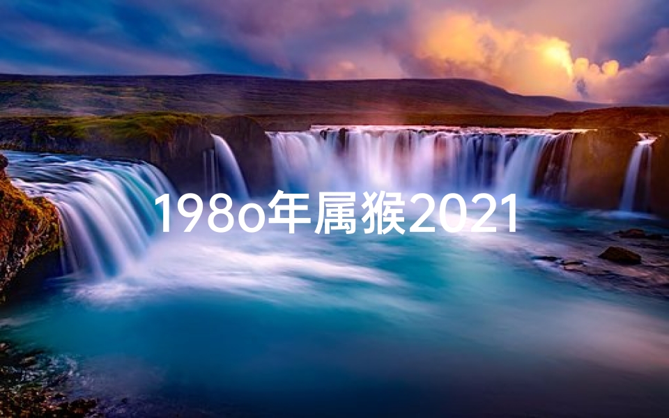 198o年属猴2021年运势及运程,《1980年属猴运势揭秘:猴年猴月猴时运势大解析》