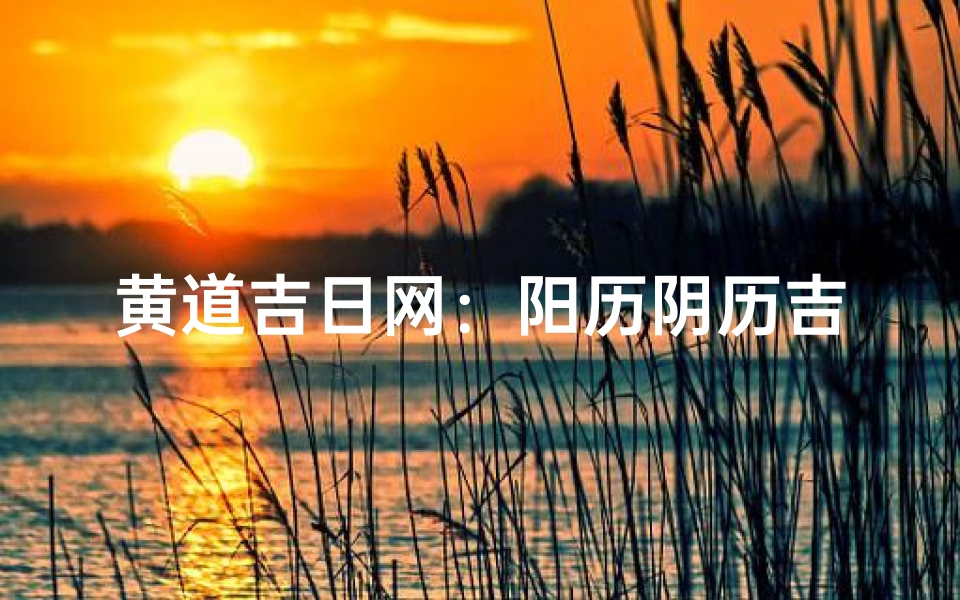 黄道吉日网:阳历阴历吉日查询指南
