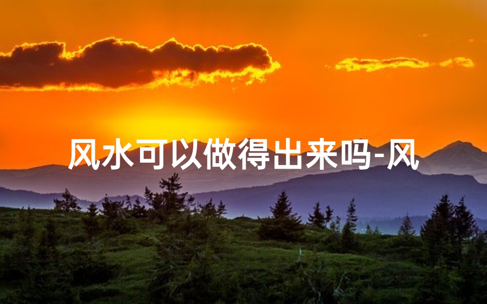 风水可以做得出来吗-风水可以做得出来吗为什么