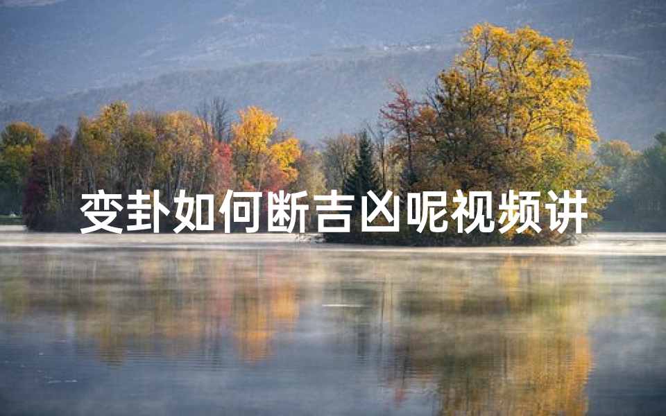 变卦如何断吉凶呢视频讲解、《揭秘变卦断吉凶:古法预测技巧全解析》