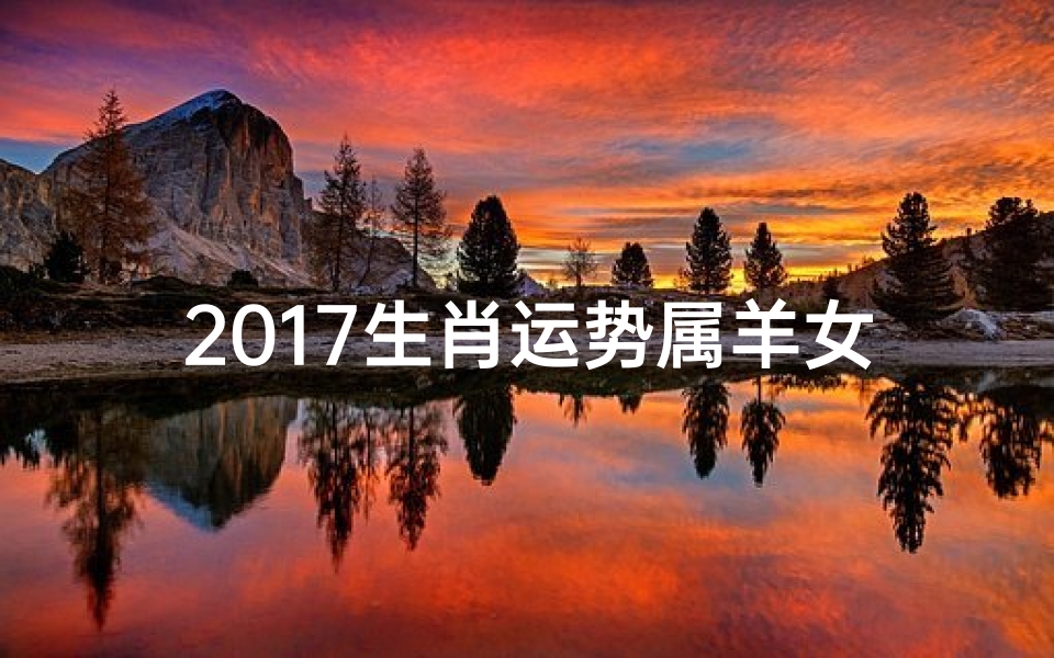 2017生肖运势属羊女,2017属羊女运势揭秘:羊年财运亨通攻略