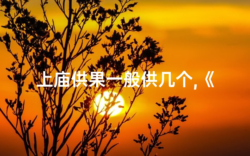 上庙供果一般供几个,《寺庙供果:祈福后的甜蜜滋味》
