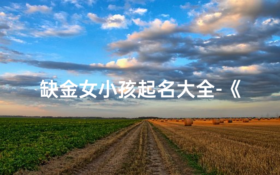 缺金女小孩起名大全-《缺金女小孩名字大全:创意美名汇聚一堂》