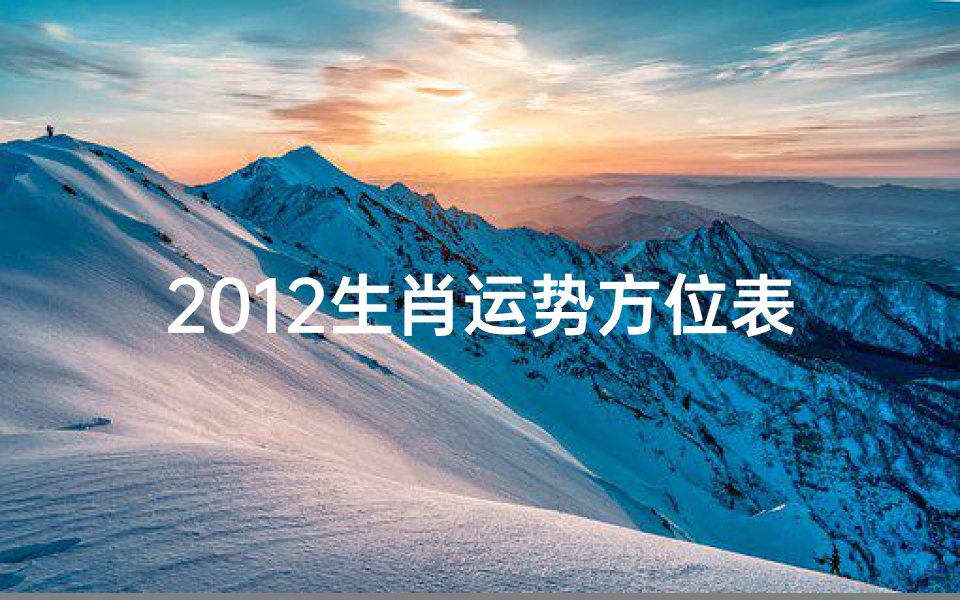 2012生肖运势方位表_2012生肖运势方位揭秘:方位表指引财运亨通
