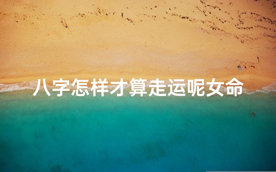 八字怎样才算走运呢女命,女命八字:揭秘好运的八字特征