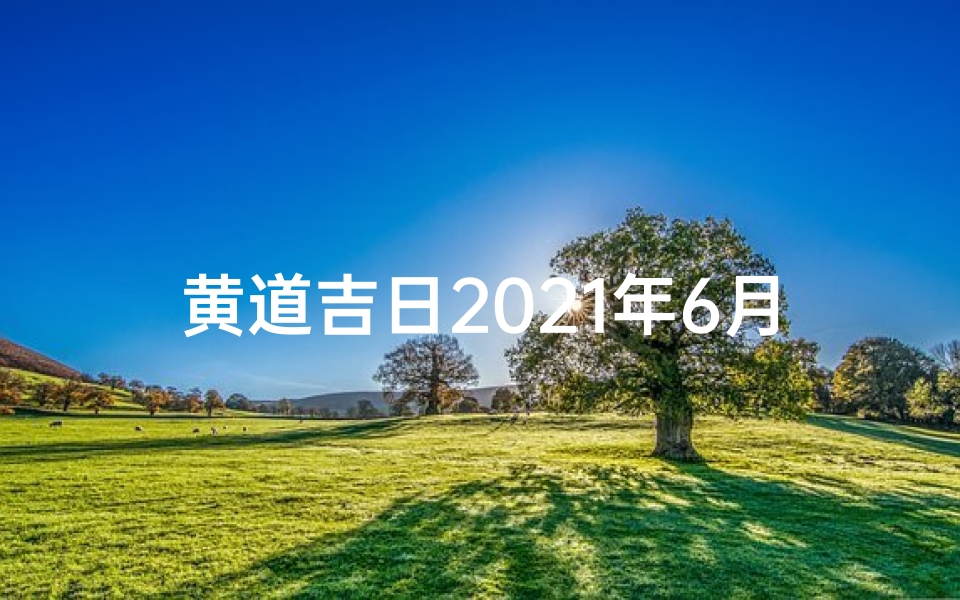 黄道吉日2021年6月份黄道吉日吉时查询,618黄道吉日:抢购狂欢,好运连连