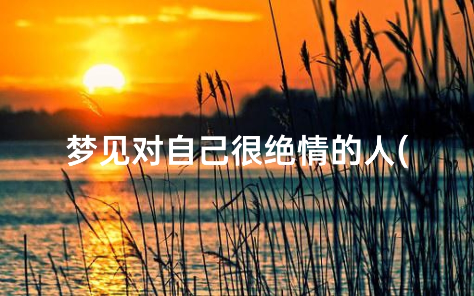 梦见对自己很绝情的人(梦见对自己冷漠的人突然对自己很好)