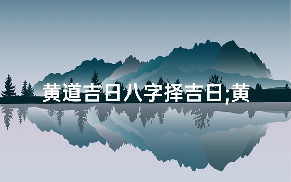 黄道吉日八字择吉日;黄道吉日 八字