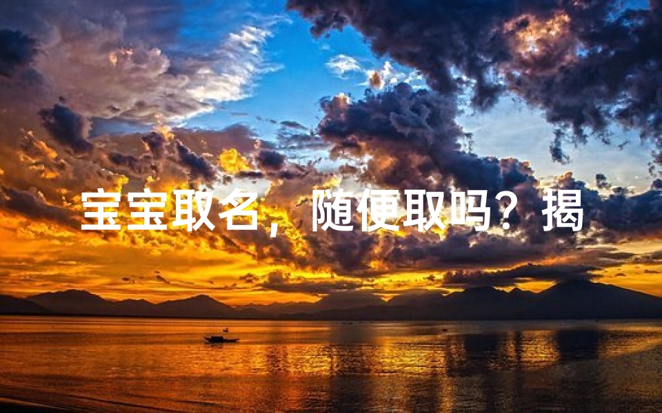 宝宝取名,随便取吗?揭秘女孩名字背后的奥秘