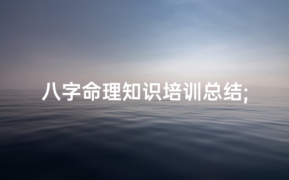 八字命理知识培训总结;八字命理学的教学视频