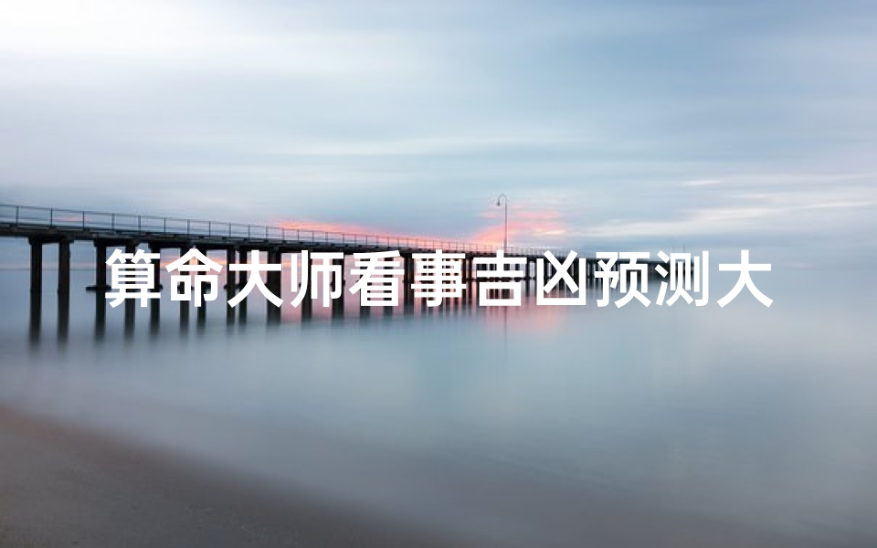 算命大师看事吉凶预测大全,《算命大师揭秘:吉凶预测大全宝典》
