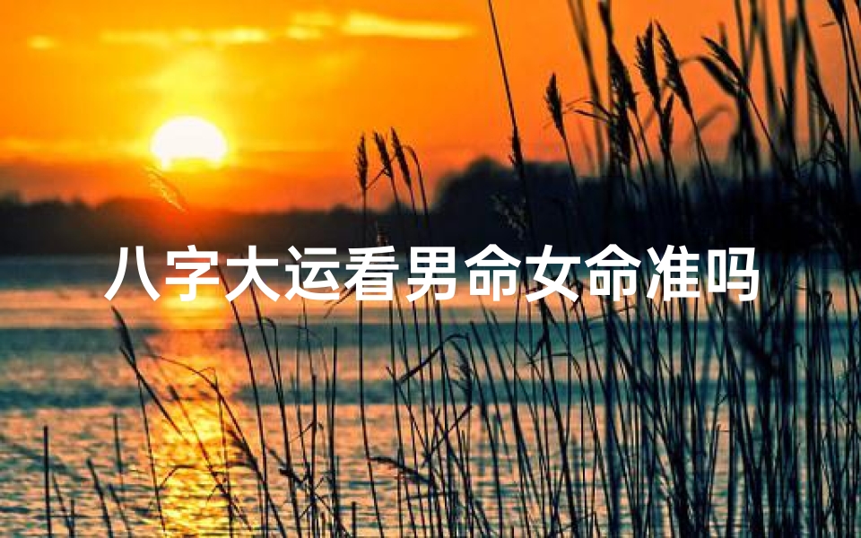 八字大运看男命女命准吗,八字大运看男命女命准吗好吗