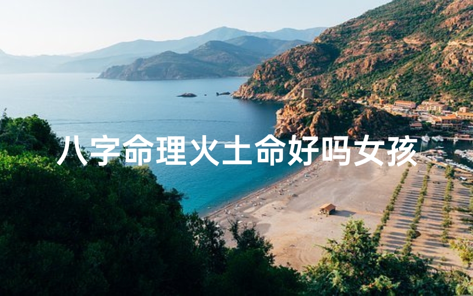 八字命理火土命好吗女孩,火土命佳:八字命理中的璀璨明珠女孩