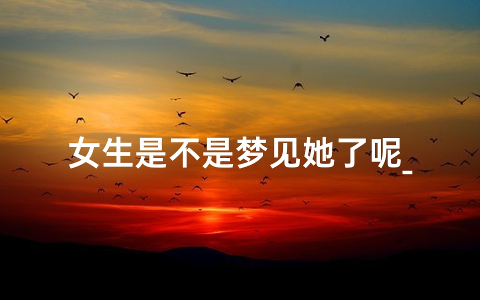 女生是不是梦见她了呢_女生会做梦梦到其他男生吗
