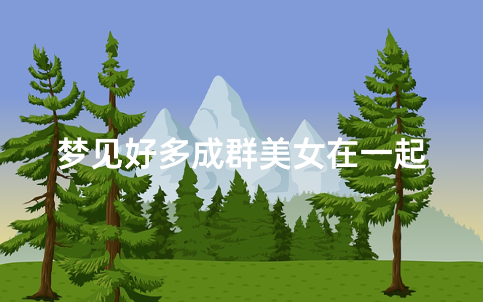 梦见好多成群美女在一起;梦见好多成群美女在一起吃饭