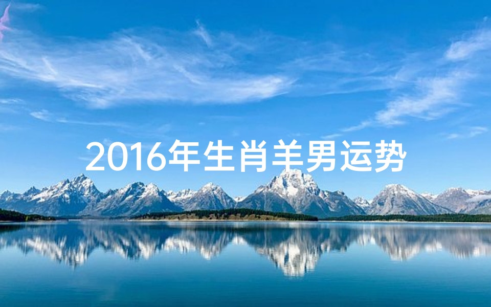 2016年生肖羊男运势、2016年属羊男运势详解:羊年财运亨通指南
