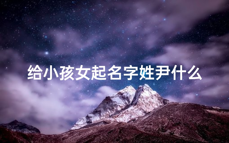 给小孩女起名字姓尹什么_给姓尹的女孩子取名