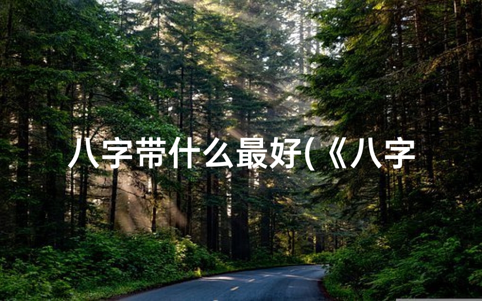 八字带什么最好(《八字揭秘:如何布局,招来好运连连》)