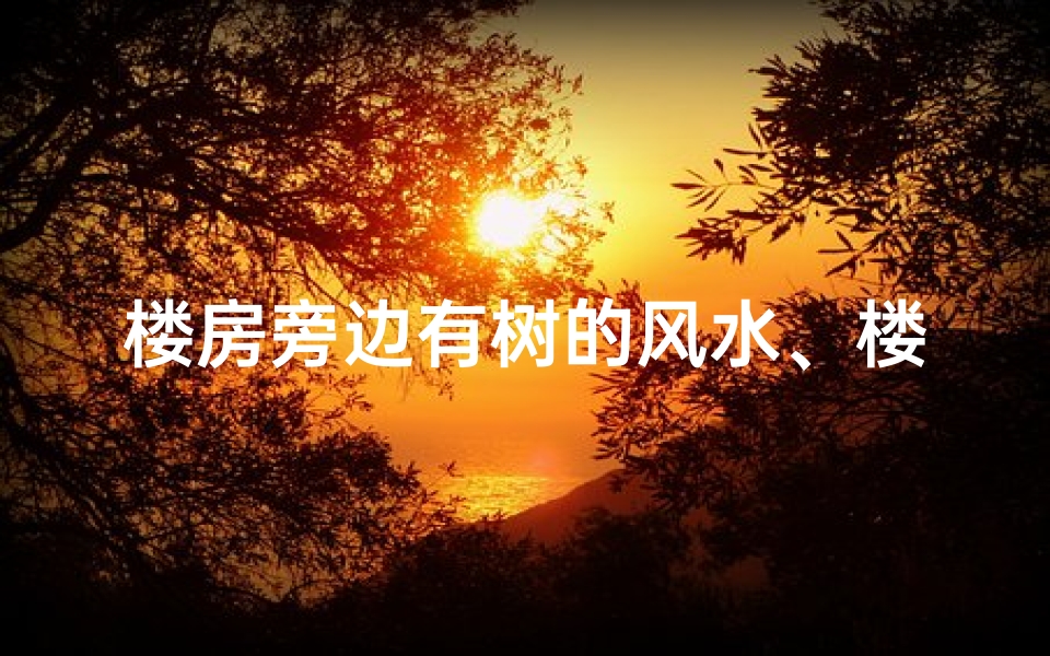 楼房旁边有树的风水、楼边树荫化解吉凶之道