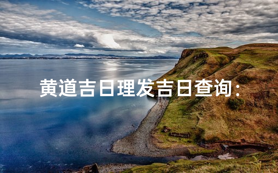 黄道吉日理发吉日查询:精准择日理发吉时