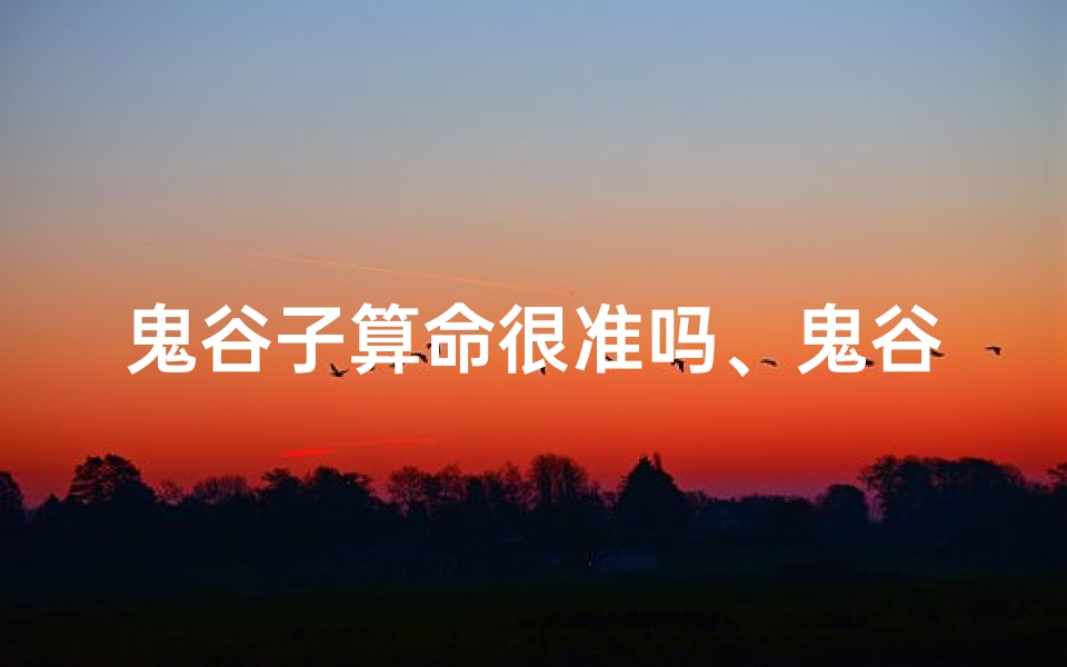 鬼谷子算命很准吗、鬼谷子算命揭秘:风水布局的神秘力量