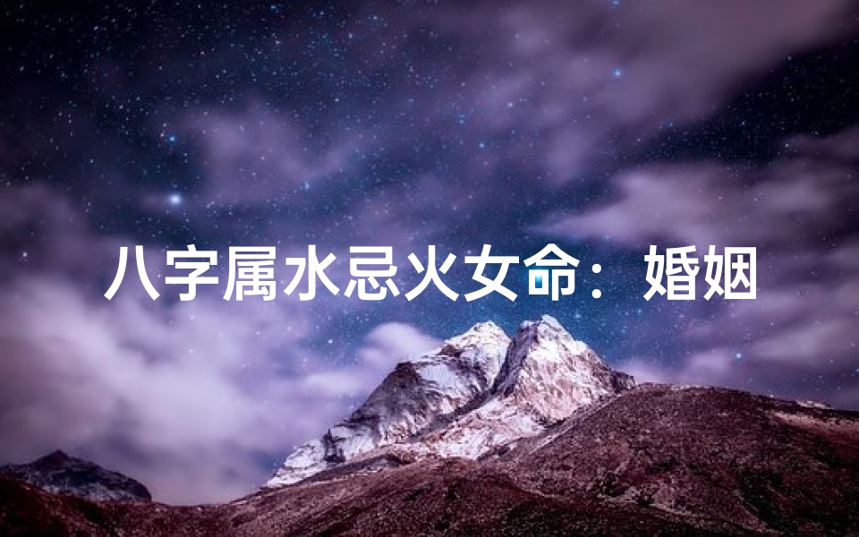 八字属水忌火女命:婚姻吉凶揭秘
