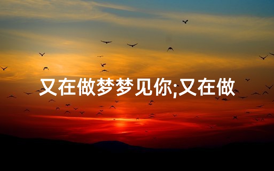 又在做梦梦见你;又在做梦梦见你的信息
