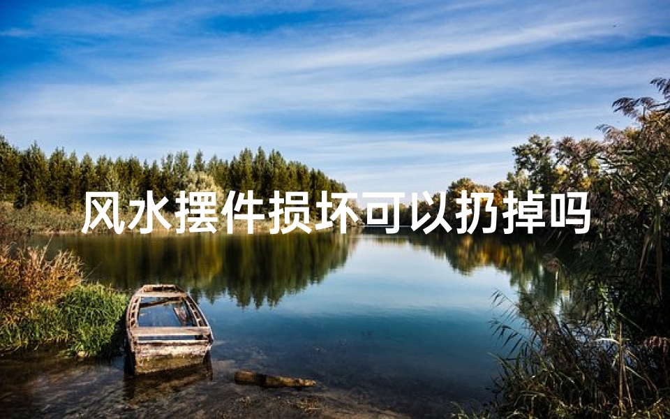 风水摆件损坏可以扔掉吗_家里的风水摆件摔坏了怎么办