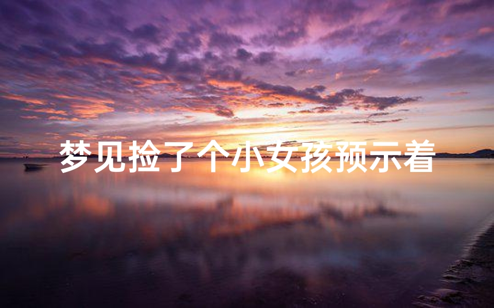 梦见捡了个小女孩预示着什么-梦见捡了个小女孩预示着什么周公解梦