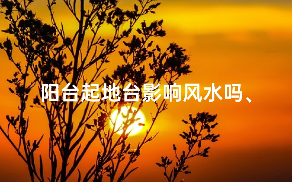 阳台起地台影响风水吗、阳台起地台对风水有何影响?