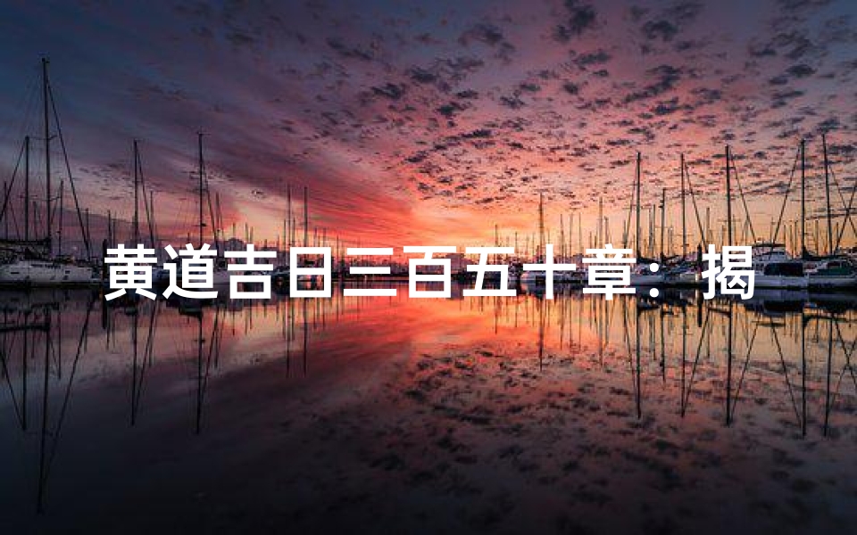 黄道吉日三百五十章:揭秘古代择日秘术