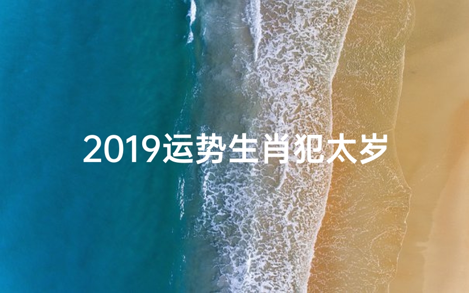 2019运势生肖犯太岁图片-2019生肖犯太岁运势解析:化解之道大揭秘