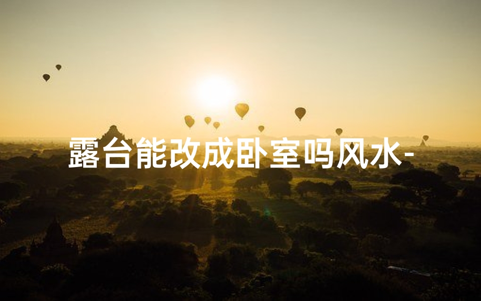 露台能改成卧室吗风水-露台变卧房,风水布局新解