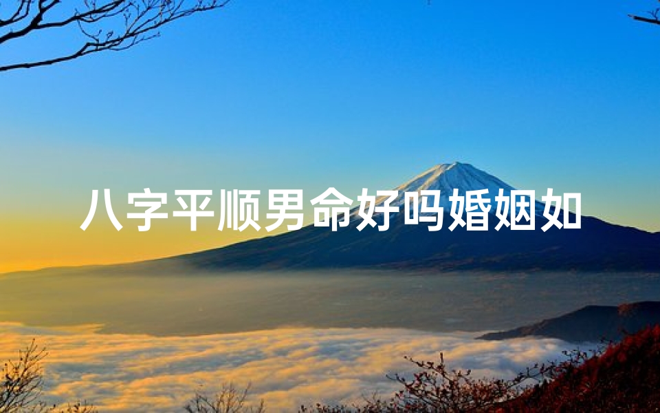 八字平顺男命好吗婚姻如何(八字平顺男命婚姻吉凶解析:幸福姻缘揭秘)