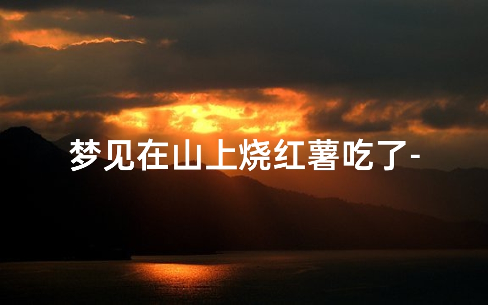 梦见在山上烧红薯吃了-梦见在山上烧红薯吃了好不好