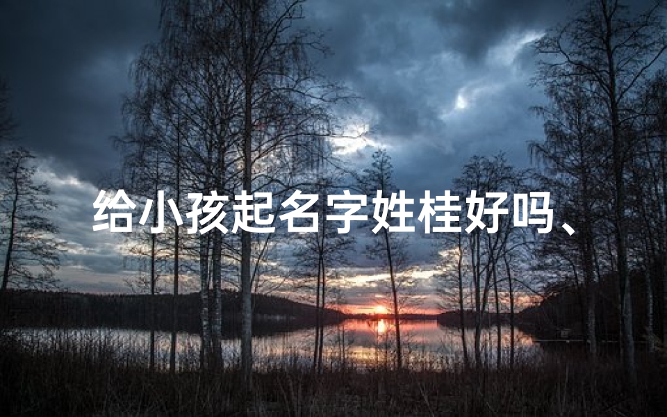 给小孩起名字姓桂好吗、给小孩起名字姓桂好吗怎么取