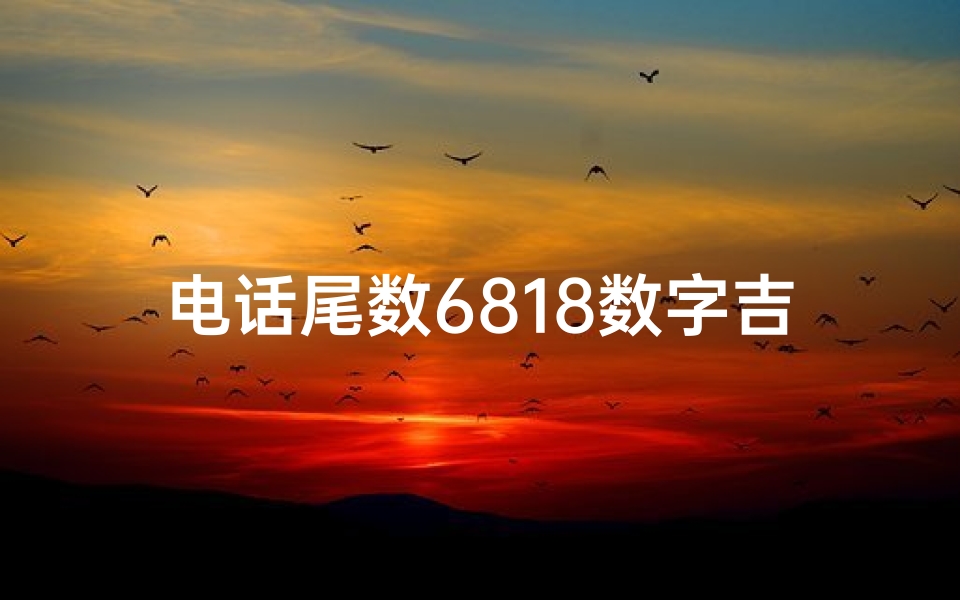 电话尾数6818数字吉凶;《揭秘电话尾数6818:数字吉凶背后的神秘力量》