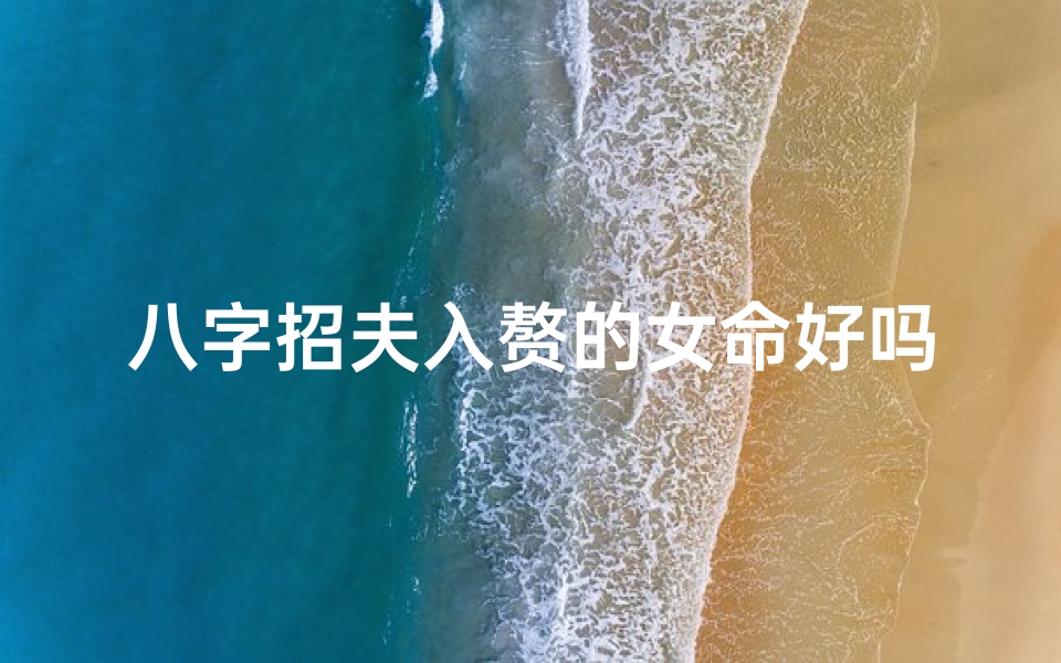 八字招夫入赘的女命好吗、八字招夫入赘:揭秘古代女子的婚姻智慧