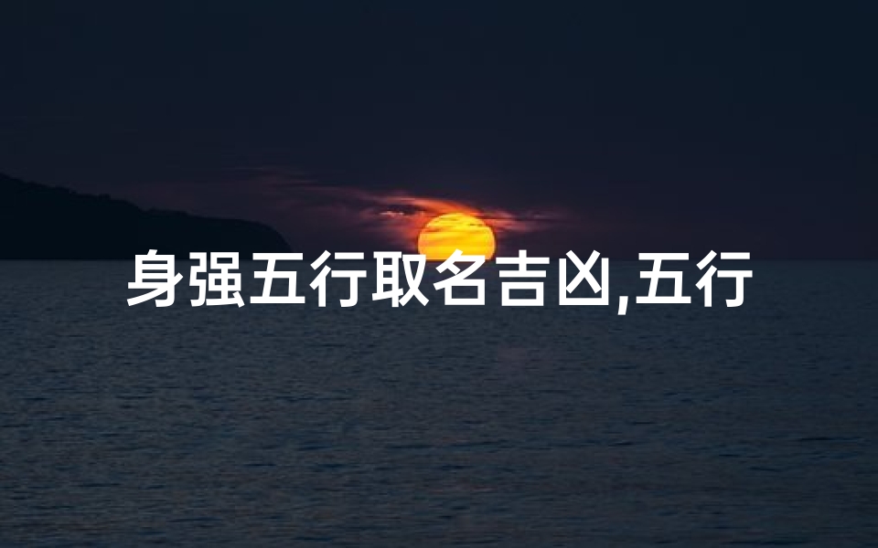 身强五行取名吉凶,五行身强身弱查询