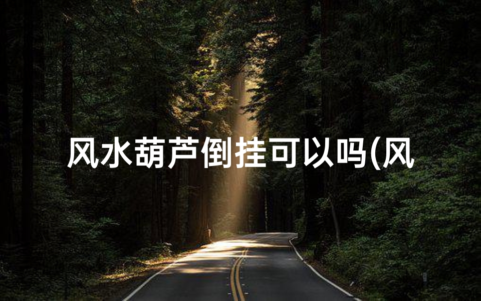 风水葫芦倒挂可以吗(风水葫芦倒挂:居家招财的秘密之道)