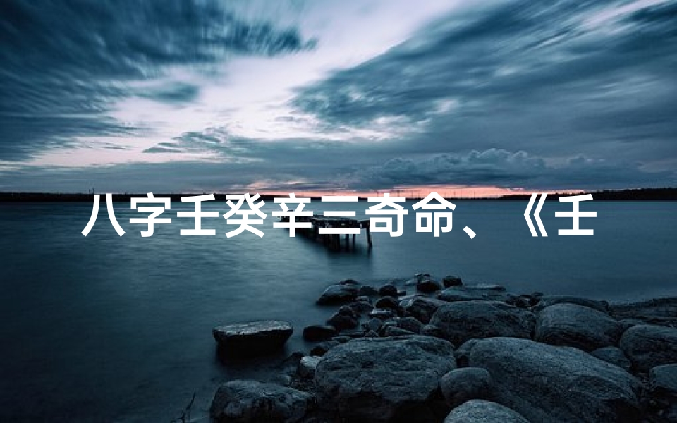 八字壬癸辛三奇命、《壬癸辛三奇命:揭秘命运之谜》